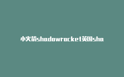 小火箭shadowrocket英国shadowrocket 在线区