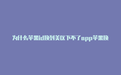 为什么苹果id换到美区下不了app苹果换美区id下载软件