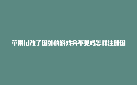 苹果id改了国外的游戏会不见吗怎样注册国外苹果 id