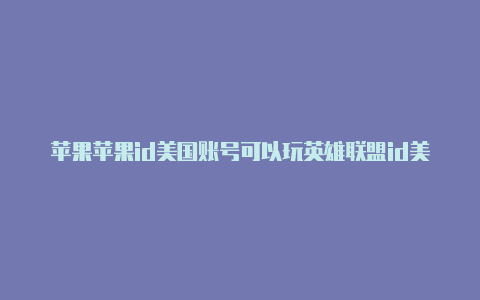 苹果苹果id美国账号可以玩英雄联盟id美国地址怎么填写才正确