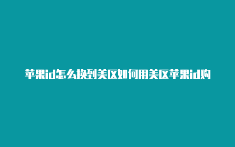 苹果id怎么换到美区如何用美区苹果id购买无法完成