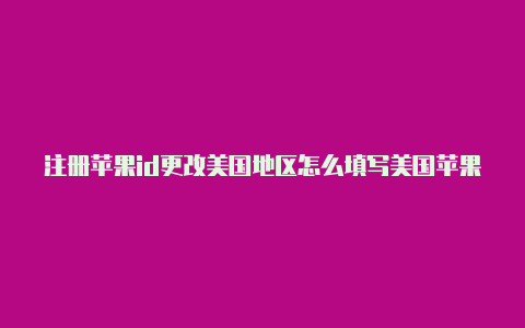 注册苹果id更改美国地区怎么填写美国苹果id地址能做什么