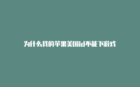 为什么我的苹果美国id不能下游戏