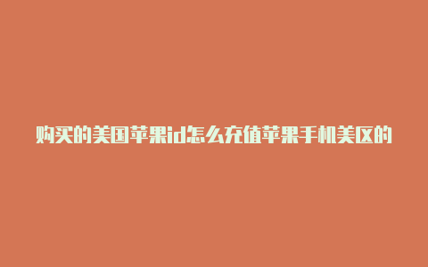 购买的美国苹果id怎么充值苹果手机美区的id和国内id区别