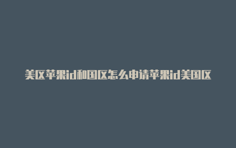 美区苹果id和国区怎么申请苹果id美国区账号的区别