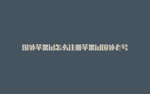 国外苹果id怎么注册苹果id国外老号