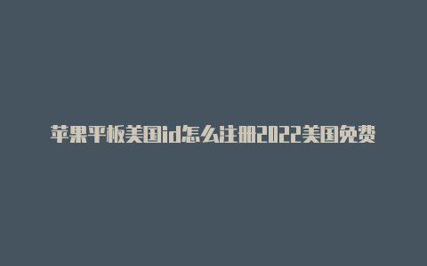 苹果平板美国id怎么注册2022美国免费苹果id