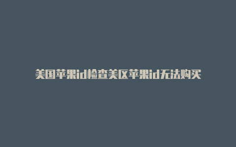 美国苹果id检查美区苹果id无法购买