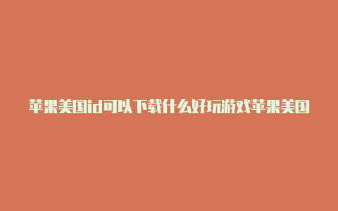 苹果美国id可以下载什么好玩游戏苹果美国id账号分享2021