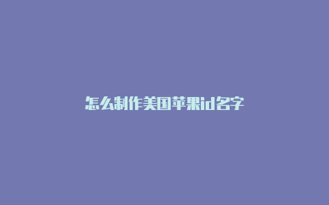 怎么制作美国苹果id名字