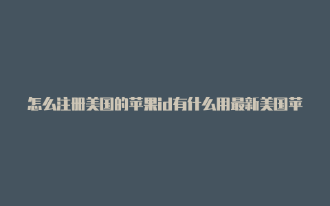 怎么注册美国的苹果id有什么用最新美国苹果id分享2022