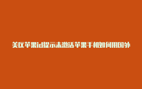 美区苹果id提示未激活苹果手机如何用国外帐号