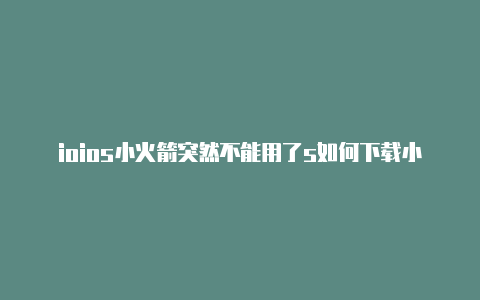 ioios小火箭突然不能用了s如何下载小火箭