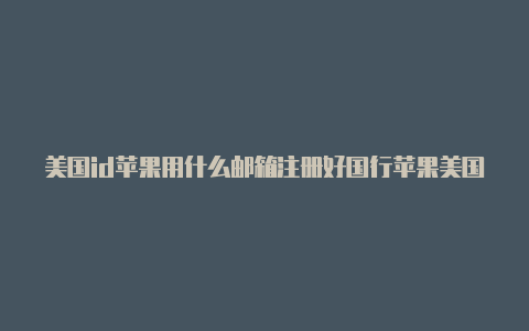 美国id苹果用什么邮箱注册好国行苹果美国id教程