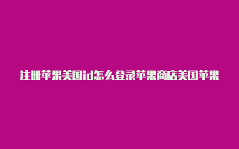 注册苹果美国id怎么登录苹果商店美国苹果id怎么微信支付