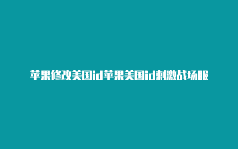 苹果修改美国id苹果美国id刺激战场服