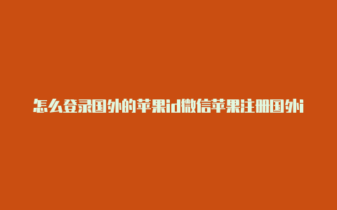 怎么登录国外的苹果id微信苹果注册国外id怎么改回来