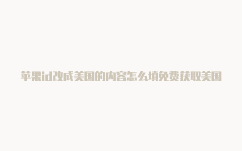 苹果id改成美国的内容怎么填免费获取美国苹果id账号