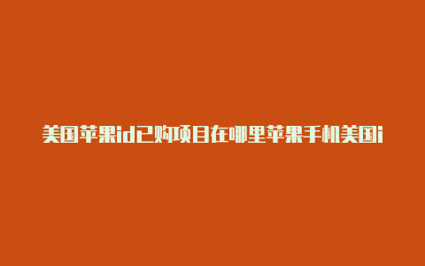 美国苹果id已购项目在哪里苹果手机美国id下载不了和平精英