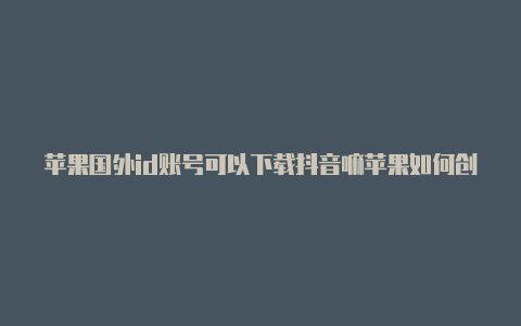 苹果国外id账号可以下载抖音嘛苹果如何创造国外id