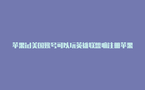 苹果id美国账号可以玩英雄联盟嘛注册苹果美国id怎么登陆苹果商店