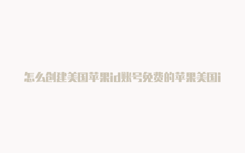 怎么创建美国苹果id账号免费的苹果美国id最新20224月8