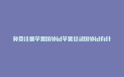 免费注册苹果国外id苹果登录国外id有什么不好