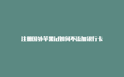 注册国外苹果id如何不添加银行卡