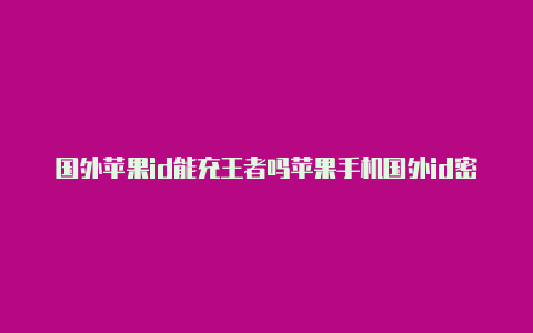 国外苹果id能充王者吗苹果手机国外id密码如何更改