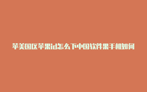 苹美国区苹果id怎么下中国软件果手机如何创造美国的id