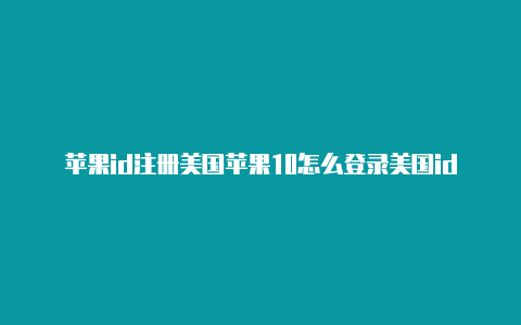 苹果id注册美国苹果10怎么登录美国id