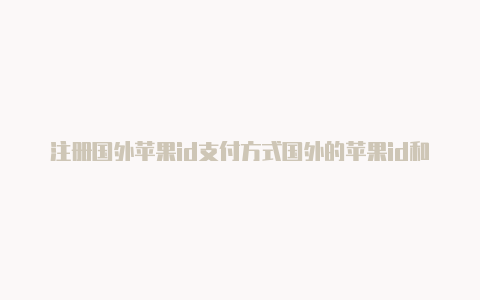 注册国外苹果id支付方式国外的苹果id和国内