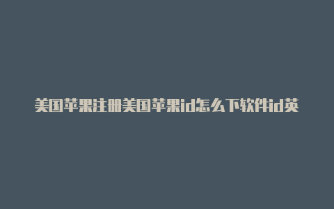 美国苹果注册美国苹果id怎么下软件id英文怎么切换成中文