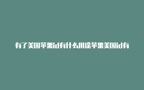 有了美国苹果id有什么用途苹果美国id有什么区别