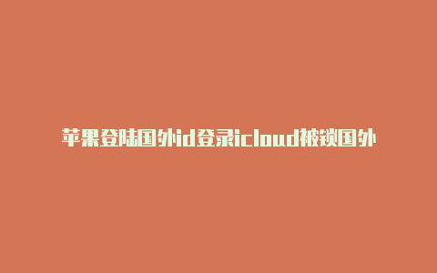 苹果登陆国外id登录icloud被锁国外苹果手机登录国内苹果id