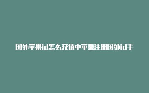 国外苹果id怎么充值中苹果注册国外id手机验证码过不了国游戏