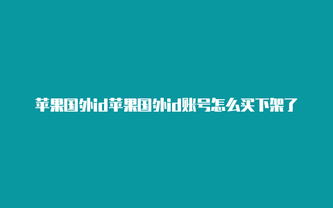 苹果国外id苹果国外id账号怎么买下架了吗