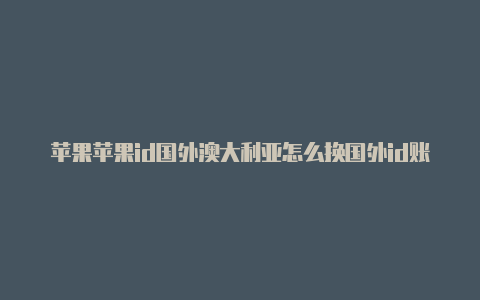 苹果苹果id国外澳大利亚怎么换国外id账号