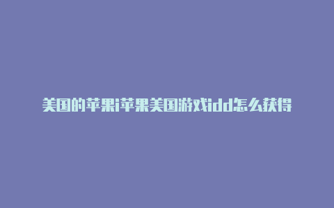 美国的苹果i苹果美国游戏idd怎么获得