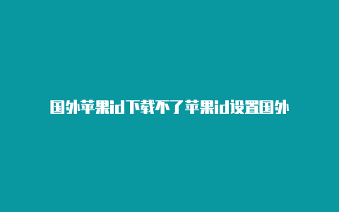 国外苹果id下载不了苹果id设置国外