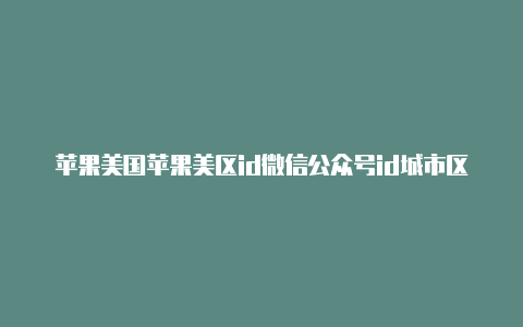 苹果美国苹果美区id微信公众号id城市区号