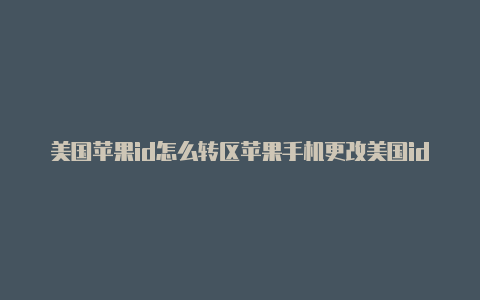 美国苹果id怎么转区苹果手机更改美国id