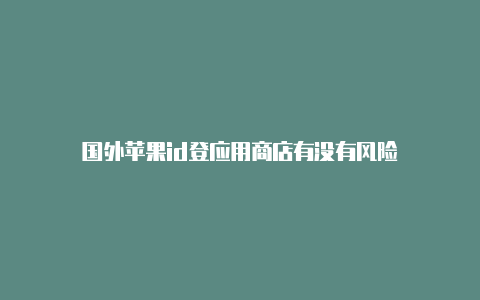 国外苹果id登应用商店有没有风险