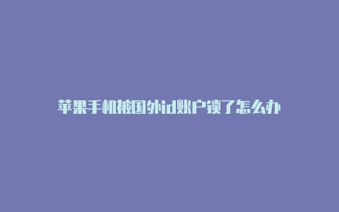 苹果手机被国外id账户锁了怎么办