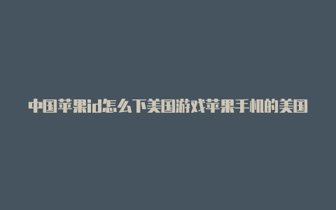 中国苹果id怎么下美国游戏苹果手机的美国id怎么弄中文