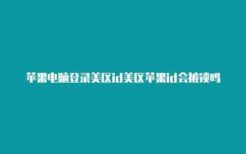 苹果电脑登录美区id美区苹果id会被锁吗