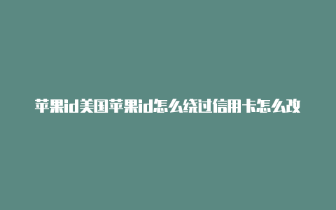 苹果id美国苹果id怎么绕过信用卡怎么改地区为美国地区