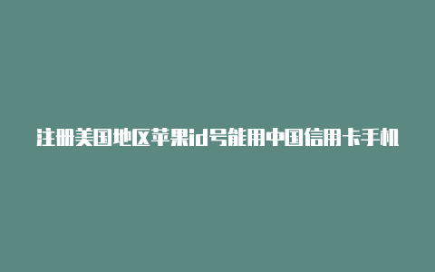 注册美国地区苹果id号能用中国信用卡手机怎么注册美国id苹果账号