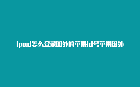 ipad怎么登录国外的苹果id号苹果国外id账号登录