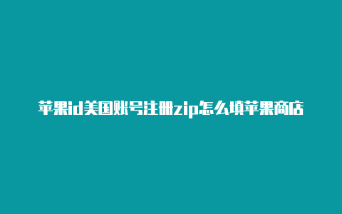 苹果id美国账号注册zip怎么填苹果商店怎么换美国id